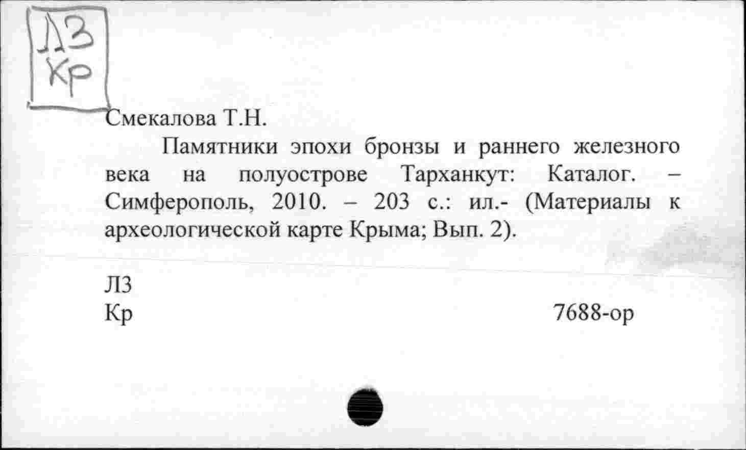 ﻿"Смекалова Т.Н.
Памятники эпохи бронзы и раннего железного века на полуострове Тарханкут: Каталог. -Симферополь, 2010. — 203 с.: ил.- (Материалы к археологической карте Крыма; Вып. 2).
ЛЗ
Кр
7688-ор